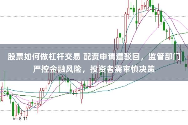 股票如何做杠杆交易 配资申请遭驳回，监管部门严控金融风险，投资者需审慎决策