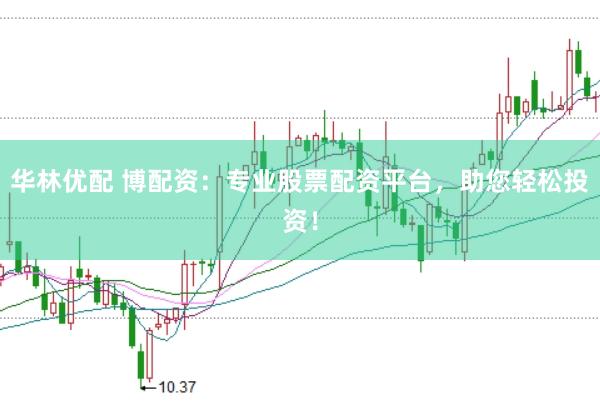华林优配 博配资：专业股票配资平台，助您轻松投资！