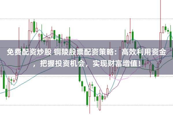 免费配资炒股 铜陵股票配资策略：高效利用资金，把握投资机会，实现财富增值！