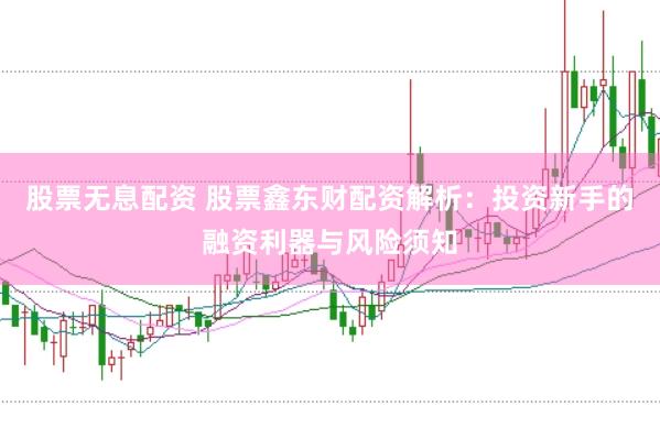 股票无息配资 股票鑫东财配资解析：投资新手的融资利器与风险须知