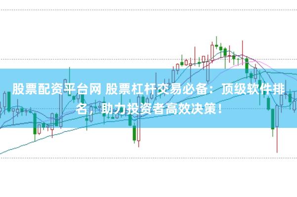 股票配资平台网 股票杠杆交易必备：顶级软件排名，助力投资者高效决策！