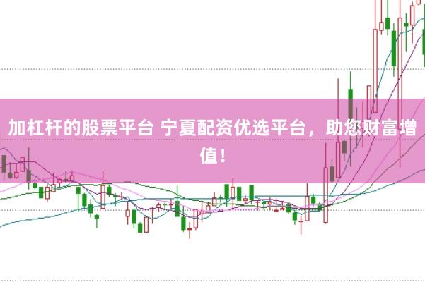 加杠杆的股票平台 宁夏配资优选平台，助您财富增值！