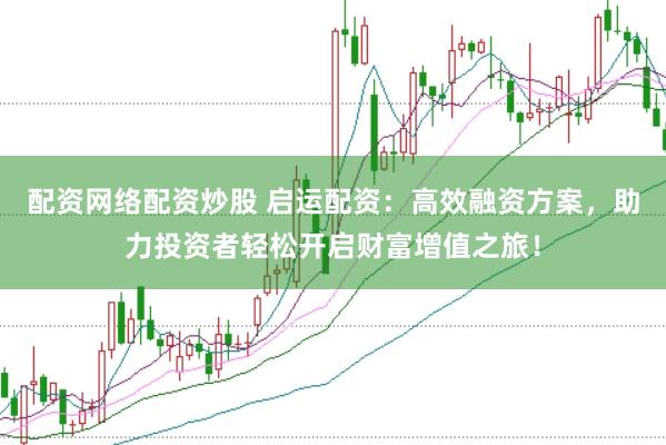 配资网络配资炒股 启运配资：高效融资方案，助力投资者轻松开启财富增值之旅！