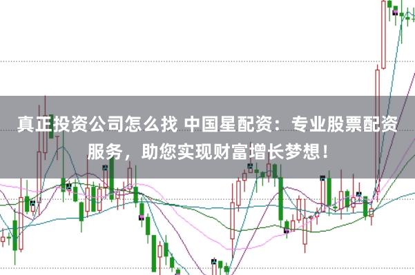 真正投资公司怎么找 中国星配资：专业股票配资服务，助您实现财富增长梦想！