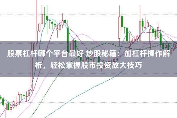 股票杠杆哪个平台最好 炒股秘籍：加杠杆操作解析，轻松掌握股市投资放大技巧