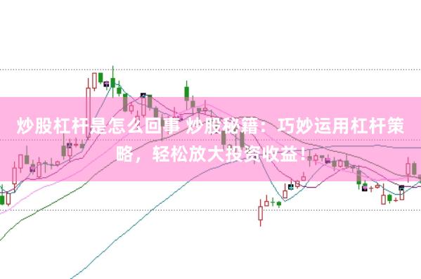 炒股杠杆是怎么回事 炒股秘籍：巧妙运用杠杆策略，轻松放大投资收益！