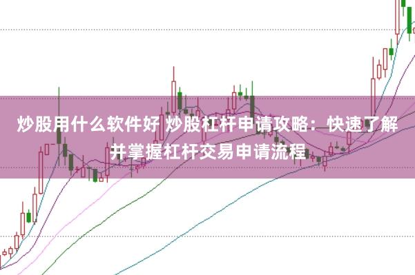 炒股用什么软件好 炒股杠杆申请攻略：快速了解并掌握杠杆交易申请流程