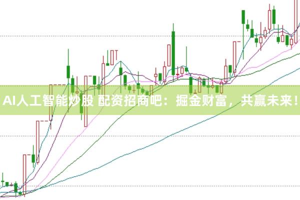 AI人工智能炒股 配资招商吧：掘金财富，共赢未来！