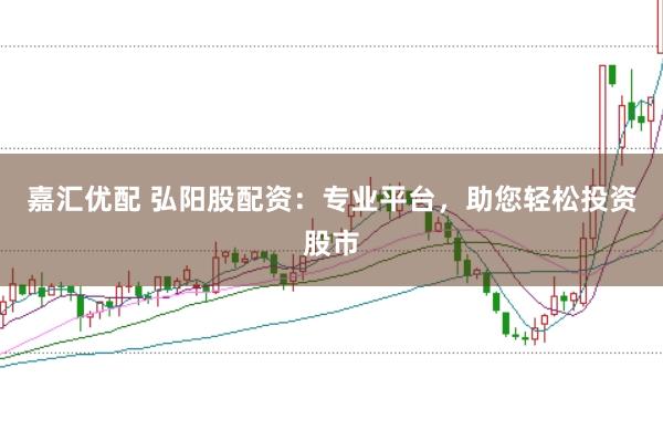 嘉汇优配 弘阳股配资：专业平台，助您轻松投资股市
