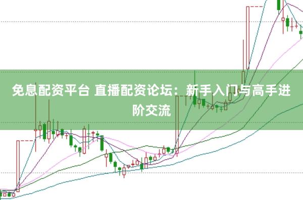 免息配资平台 直播配资论坛：新手入门与高手进阶交流