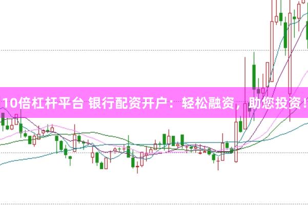 10倍杠杆平台 银行配资开户：轻松融资，助您投资！