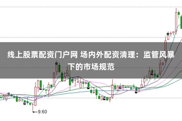 线上股票配资门户网 场内外配资清理：监管风暴下的市场规范