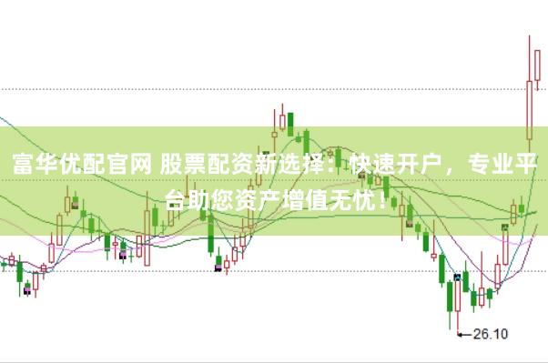 富华优配官网 股票配资新选择：快速开户，专业平台助您资产增值无忧！
