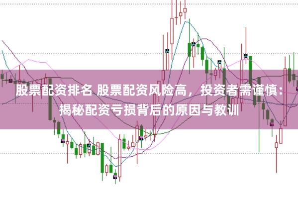 股票配资排名 股票配资风险高，投资者需谨慎：揭秘配资亏损背后的原因与教训