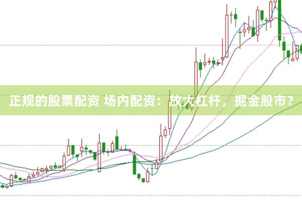 正规的股票配资 场内配资：放大杠杆，掘金股市？