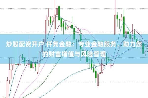 炒股配资开户 仟隽金融：专业金融服务，助力您的财富增值与风险管理