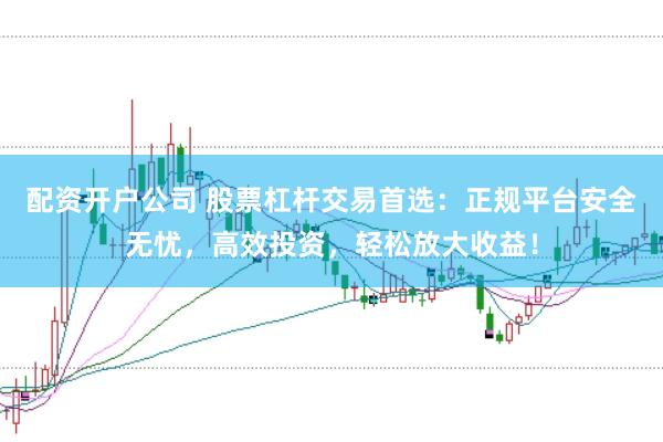 配资开户公司 股票杠杆交易首选：正规平台安全无忧，高效投资，轻松放大收益！