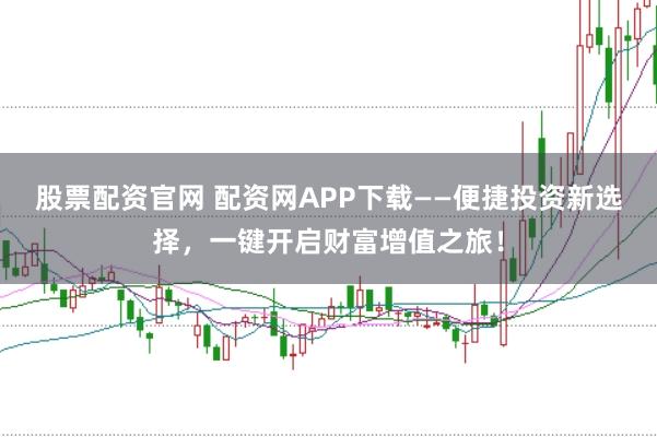 股票配资官网 配资网APP下载——便捷投资新选择，一键开启财富增值之旅！
