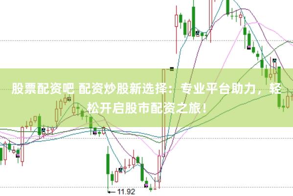 股票配资吧 配资炒股新选择：专业平台助力，轻松开启股市配资之旅！