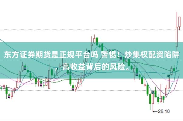 东方证券期货是正规平台吗 警惕！炒集权配资陷阱，高收益背后的风险。