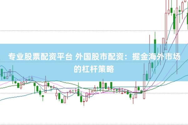 专业股票配资平台 外国股市配资：掘金海外市场的杠杆策略