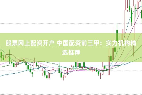 股票网上配资开户 中国配资前三甲：实力机构精选推荐