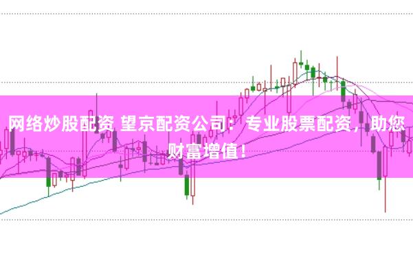网络炒股配资 望京配资公司：专业股票配资，助您财富增值！