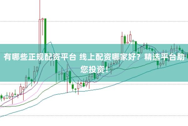 有哪些正规配资平台 线上配资哪家好？精选平台助您投资！