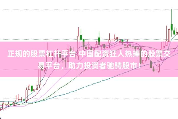 正规的股票杠杆平台 中国配资狂人热捧的股票交易平台，助力投资者驰骋股市！