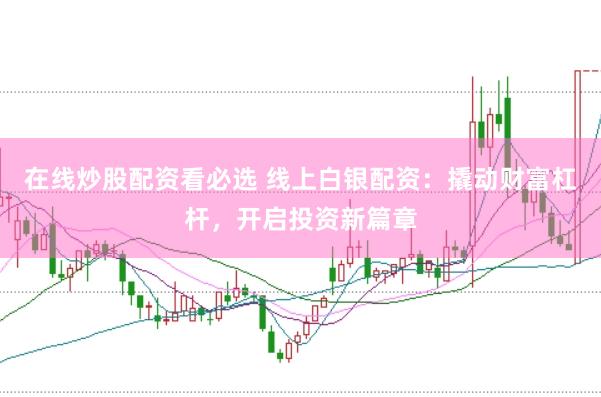 在线炒股配资看必选 线上白银配资：撬动财富杠杆，开启投资新篇章