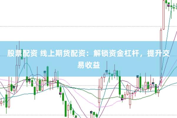 股票配资 线上期货配资：解锁资金杠杆，提升交易收益