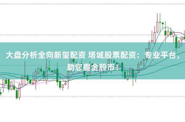 大盘分析全向新玺配资 塔城股票配资：专业平台，助您掘金股市！