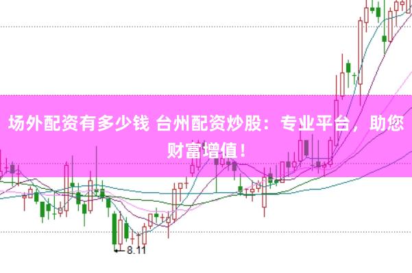 场外配资有多少钱 台州配资炒股：专业平台，助您财富增值！