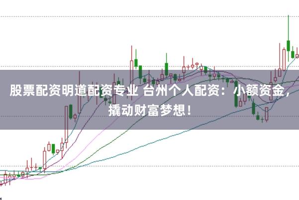 股票配资明道配资专业 台州个人配资：小额资金，撬动财富梦想！