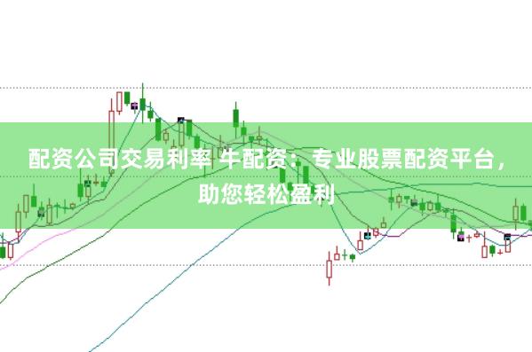 配资公司交易利率 牛配资：专业股票配资平台，助您轻松盈利