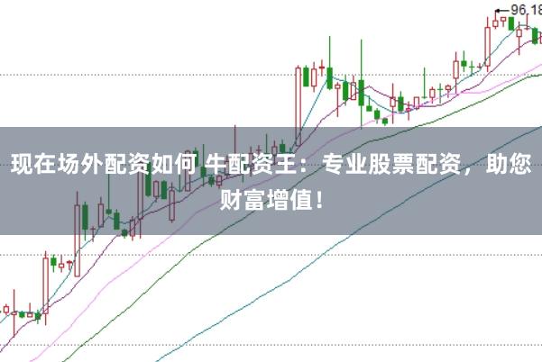 现在场外配资如何 牛配资王:专业股票配资,助您财富增值!