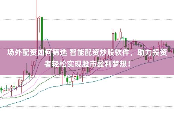 场外配资如何筛选 智能配资炒股软件，助力投资者轻松实现股市盈利梦想！