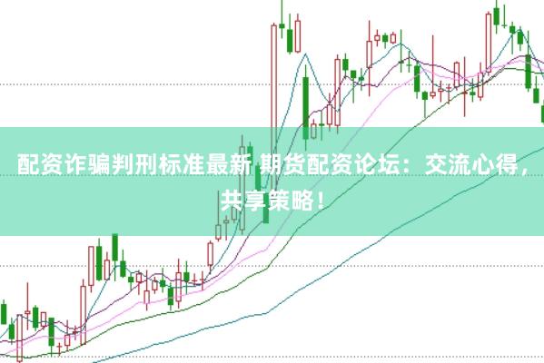 配资诈骗判刑标准最新 期货配资论坛：交流心得，共享策略！