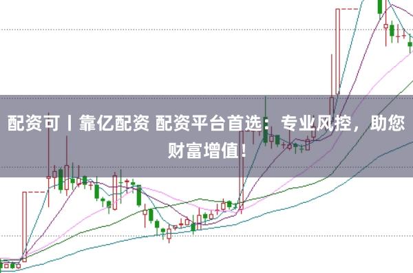 配资可丨靠亿配资 配资平台首选：专业风控，助您财富增值！