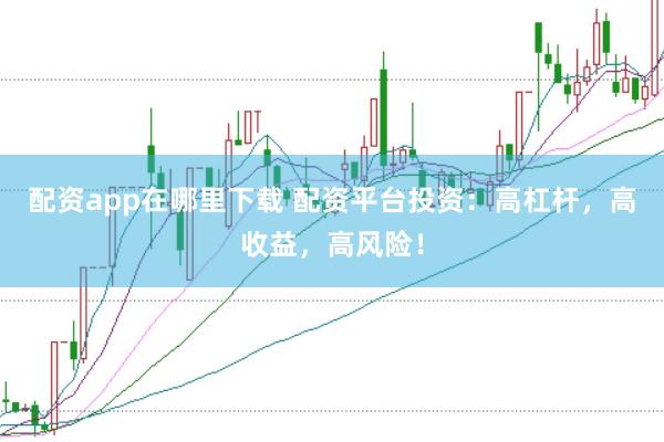 配资app在哪里下载 配资平台投资：高杠杆，高收益，高风险！