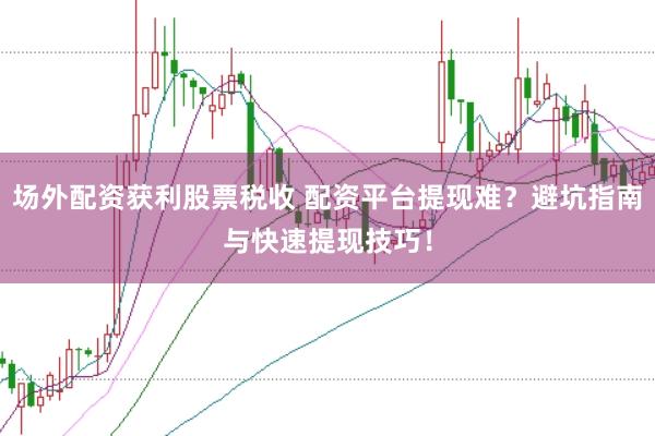 场外配资获利股票税收 配资平台提现难？避坑指南与快速提现技巧！