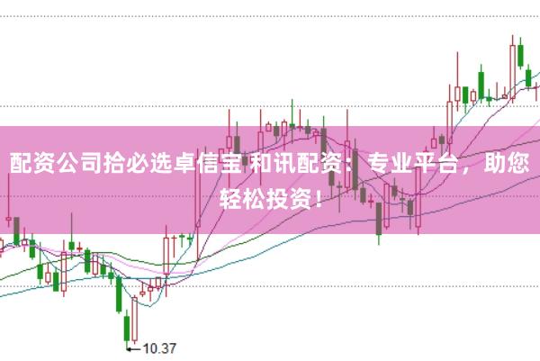 配资公司拾必选卓信宝 和讯配资：专业平台，助您轻松投资！