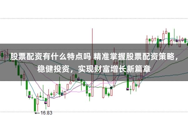 股票配资有什么特点吗 精准掌握股票配资策略，稳健投资，实现财富增长新篇章
