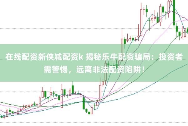 在线配资新侠减配资k 揭秘乐牛配资骗局：投资者需警惕，远离非法配资陷阱！