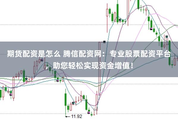 期货配资是怎么 腾信配资网：专业股票配资平台，助您轻松实现资金增值！