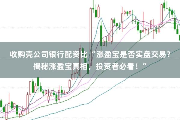 收购壳公司银行配资比 “涨盈宝是否实盘交易？揭秘涨盈宝真相，投资者必看！”