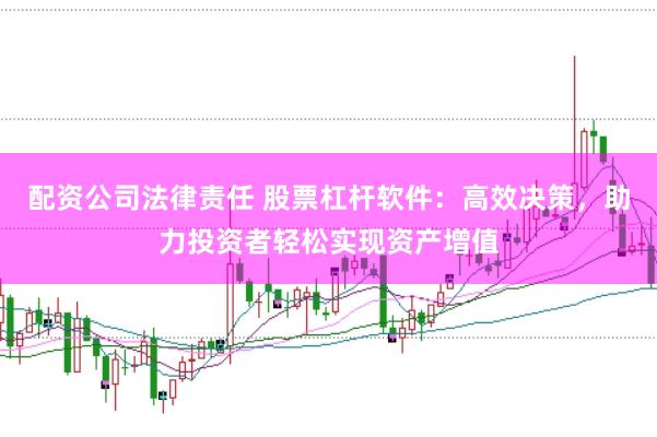配资公司法律责任 股票杠杆软件：高效决策，助力投资者轻松实现资产增值