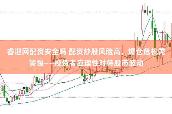 睿迎网配资安全吗 配资炒股风险高，爆仓危机需警惕——投资者应理性对待股市波动