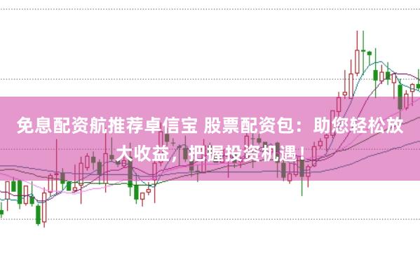 免息配资航推荐卓信宝 股票配资包：助您轻松放大收益，把握投资机遇！