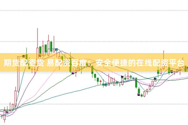 期货配资货 易配资百度：安全便捷的在线配资平台